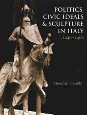 Politics, Civic Ideals and Sculpture in Italy C. 1240-1400 - Brendan Cassidy