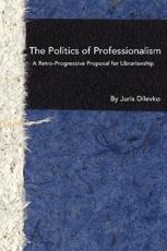 The Politics of Professionalism: A Retro-Progressive Proposal for Librarianship - Dilevko, Juris