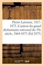 Pierre Larousse. 1817-1875. L'auteur du grand dictionnaire universel du 19e siÃ¨cle, 1864-1875. A - Z - GAUDRY-J