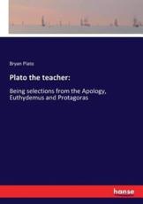 Plato the teacher::Being selections from the Apology, Euthydemus and Protagoras - Plato, Bryan