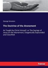 The Doctrine of the Atonement:As Taught by Christ Himself, or The Sayings of Jesus on the Atonement, Exegetically Expounded and Classified - Smeaton, George