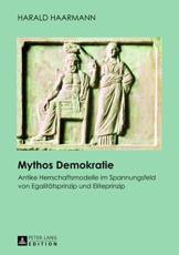 Mythos Demokratie; Antike Herrschaftsmodelle im Spannungsfeld von EgalitÃ¤tsprinzip und Eliteprinzip - Haarmann, Harald