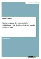 Barbarossa Und Der Lombardische StÃ¤dtebund - Die Reichspolitik Der Staufer in Oberitalien - Robert Tanania
