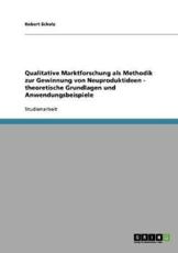 Qualitative Marktforschung Als Methodik Zur Gewinnung Von Neuproduktideen - Theoretische Grundlagen Und Anwendungsbeispiele - Robert Scholz