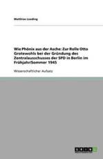 Wie PhÃ¶nix aus der Asche: Zur Rolle Otto Grotewohls bei der GrÃ¼ndung des Zentralausschusses der SPD in Berlin im FrÃ¼hjahr/Sommer 1945 - Loeding, Matthias