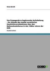 Von Propaganda zu beginnender Aufarbeitung - Der Wandel des medial vermittelten GeschichtsverstÃ¤ndnisses Ã¼ber den Nationalsozialismus in den 1980er Jahren der DDR - Berndt, Henry