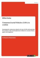Unmanned Aerial Vehicles (UAVs) in combat:Examining the controversy related to the use of UAVs with particular focus drawn on the moral implications within the contexts of harm, agency and regulation. - Kealey, William