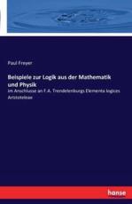Beispiele zur Logik aus der Mathematik und Physik:im Anschlusse an F.A. Trendelenburgs Elementa logices Aristoteleae - Freyer, Paul