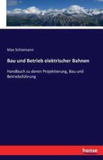 Bau und Betrieb elektrischer Bahnen:Handbuch zu deren Projektierung, Bau und BetriebsfÃ¼hrung - Schiemann, Max