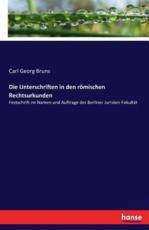 Die Unterschriften in den rÃ¶mischen Rechtsurkunden :Festschrift im Namen und Auftrage der Berliner Juristen-FakultÃ¤t - Bruns, Carl Georg