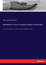 Die Bibliothek des Priesters mit praktischen Winken fÃ¼r deren Anlage :und Erweiterung zugleich ein Handbuch der neueren theologischen Literatur - Heimbucher, Max Josef