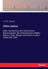 Orbis Latinus:Oder Verzeichnis der lateinischen Benennungen der bekanntesten StÃ¤dte, Meere, Seen, Berge und FlÃ¼sse in allen Teilen der Erde - Graesse, J. G. Th.