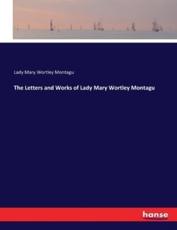 The Letters and Works of Lady Mary Wortley Montagu - Montagu, Lady Mary Wortley
