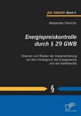 Energiepreiskontrolle durch Â§ 29 GWB: Chancen und Risiken der Implementierung vor dem Hintergrund des Energierechts und des Kartellrechts - Frerichs, Alexandra