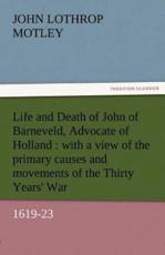 Life and Death of John of Barneveld, Advocate of Holland: With a View of the Primary Causes and Movements of the Thirty Years' War, 1619-23 - Motley, John Lothrop