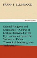 Oriental Religions and Christianity a Course of Lectures Delivered on the Ely Foundation Before the Students of Union Theological Seminary, New York, - Ellinwood, Frank F.