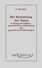 Die Bestattung der Toten:in Bezug auf Hygiene, geschichtliche Entwicklung und gesetzliche Bestimmungen - Wernher, Adolf