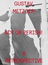 Gustav Metzger - Act or Perish! - Gustav Metzger, Centrum Sztuki WspÃ³lczesnej Znaki Czasu w Toruniu (host institution), Kunstnernes hus (Oslo, Norway) (host institution)
