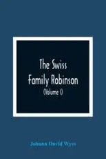 The Swiss Family Robinson, Or, Adventures Of A Father And Mother And Four Sons On A Desert Island (Volume I)