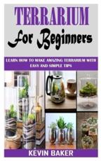 TERRARIUM FOR BEGINNERS: Learn How to Make Amazing Terrarium with Easy and Simple Tips