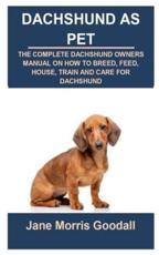 DACHSHUND AS PET: DACHSHUND AS PET: THE COMPLETE DACHSHUND OWNERS MANUAL ON HOW TO BREED, FEED, HOUSE, TRAIN AND CARE FOR DACHSHUND