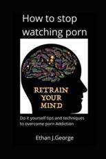 how to stop watching porn: techniques and tips  to overcome  porn addiction