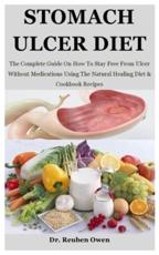Stomach Ulcer Diet: The Complete Guide On How To Stay Free From Ulcer Without Medications Using The Natural Healing Diet & Cookbook Recipes