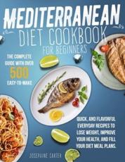 Mediterranean Diet Cookbook for Beginners: The Complete Guide With Over 500 Easy-To-Make, Quick, And Flavorful Everyday Recipes To Lose Weight, Improve Your Health, And Fill Your Diet Meal Plans