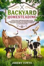 Backyard Homesteading: A Step-By-Step Guide for Beginners to Build a Sustainable, Healthy and Inexpensive Homestead for Raising Your Crop and Animals to Produce All the Food You Need