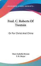 Fred. C. Roberts of Tientsin: Or for Christ and China - Bryson, Mary Isabella