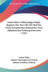 Anton Fabers Vollstaendiges Haupt-Register Uber Den I Bis XII Theil Der Neuen Europaischen Staatsanzley Nach Alphabetischer Ordnung Entworfen (1765)