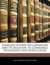 Familiar Letters on Chemistry and Its Relation to Commerce, Physiology and Agriculture - John Gardner, Justus Liebig
