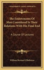 The Endowments of Man Considered in Their Relations with His Final End - William Bernard Ullathorne