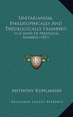 Unitarianism, Philosophically and Theologically Examined - Anthony Kohlmann