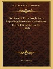 To Lincoln's Plain People Facts Regarding Benevolent Assimilation in the Philippine Islands (1903) - Herbert Welsh