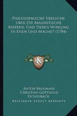 Philosophische Versuche Uber Die Magnetische Materie, Und Deren Wirkung in Eisen Und Magnet (1784) - Anton Brugmans
