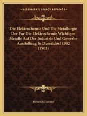 Die Elektrochemie Und Die Metallurgie Der Fur Die Elektrochemie Wichtigen Metalle Auf Der Industrie Und Gewerbe Ausstellung in Dusseldorf 1902 (1903)