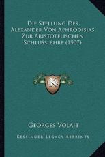 Die Stellung Des Alexander Von Aphrodisias Zur Aristotelischen Schlusslehre (1907) - Georges Volait