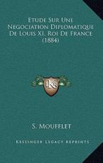 Etude Sur Une Negociation Diplomatique de Louis XI, Roi de France (1884) - S Moufflet
