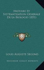 Histoire Et Systematisation Generale de La Biologie (1851) - Louis Auguste Segond