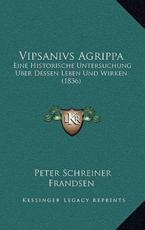Vipsanivs Agrippa: Eine Historische Untersuchung Uber Dessen Leben Und Wirken (1836)