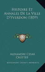 Histoire Et Annales de La Ville D'Yverdon (1859) - Alexandre Cesar Crottet
