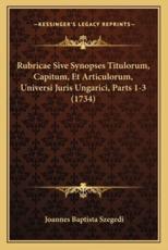 Rubricae Sive Synopses Titulorum, Capitum, Et Articulorum, Universi Juris Ungarici, Parts 1-3 (1734) - Joannes Baptista Szegedi