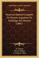 Nouveau Manuel Complet de Dorure Argenture Et Nickelage Sur Metaux (1891) - W Maigne, Olivier Mathey, A Mathieu Villon
