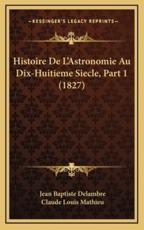 Histoire de L'Astronomie Au Dix-Huitieme Siecle, Part 1 (1827) - Jean Baptiste Delambre, Claude Louis Mathieu