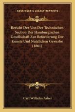 Bericht Der Von Der Technischen Section Der Hamburgischen Gesellschaft Zur Beforderung Der Kunste Und Nutzlichen Gewerbe (1861) - Carl Wilhelm Asher