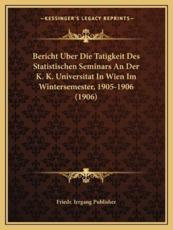 Bericht Uber Die Tatigkeit Des Statistischen Seminars an Der K. K. Universitat in Wien Im Wintersemester, 1905-1906 (1906) - Friedr Irrgang Publisher