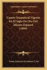 Canon Gramatical Vigente En El Siglo de Oro del Idioma Espanol (1899) - Tomas Ximenez De Embun y Val