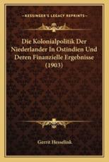 Die Kolonialpolitik Der Niederlander in Ostindien Und Deren Finanzielle Ergebnisse (1903) - Gerrit Hesselink