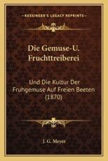 Die Gemuse-U. Fruchttreiberei: Und Die Kultur Der Fruhgemuse Auf Freien Beeten (1870)